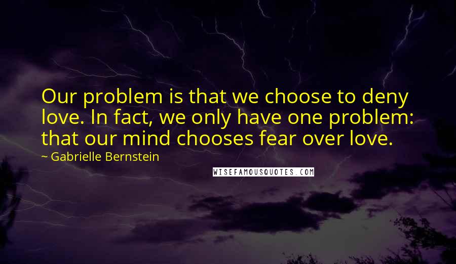 Gabrielle Bernstein Quotes: Our problem is that we choose to deny love. In fact, we only have one problem: that our mind chooses fear over love.