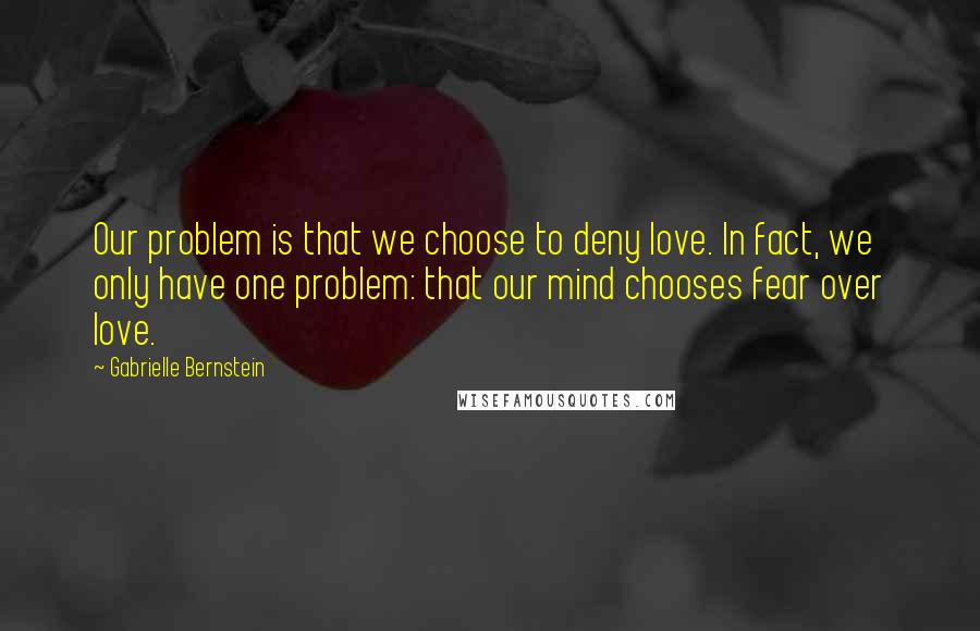 Gabrielle Bernstein Quotes: Our problem is that we choose to deny love. In fact, we only have one problem: that our mind chooses fear over love.