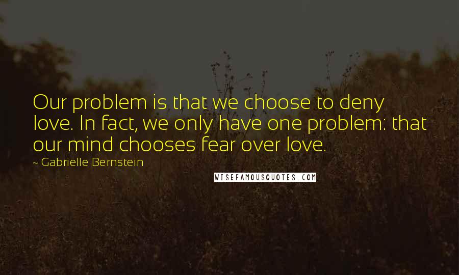 Gabrielle Bernstein Quotes: Our problem is that we choose to deny love. In fact, we only have one problem: that our mind chooses fear over love.