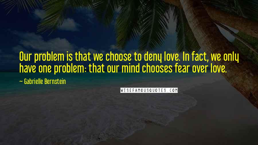 Gabrielle Bernstein Quotes: Our problem is that we choose to deny love. In fact, we only have one problem: that our mind chooses fear over love.