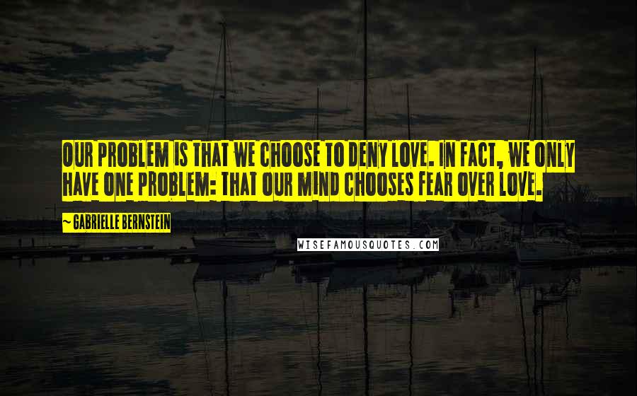 Gabrielle Bernstein Quotes: Our problem is that we choose to deny love. In fact, we only have one problem: that our mind chooses fear over love.