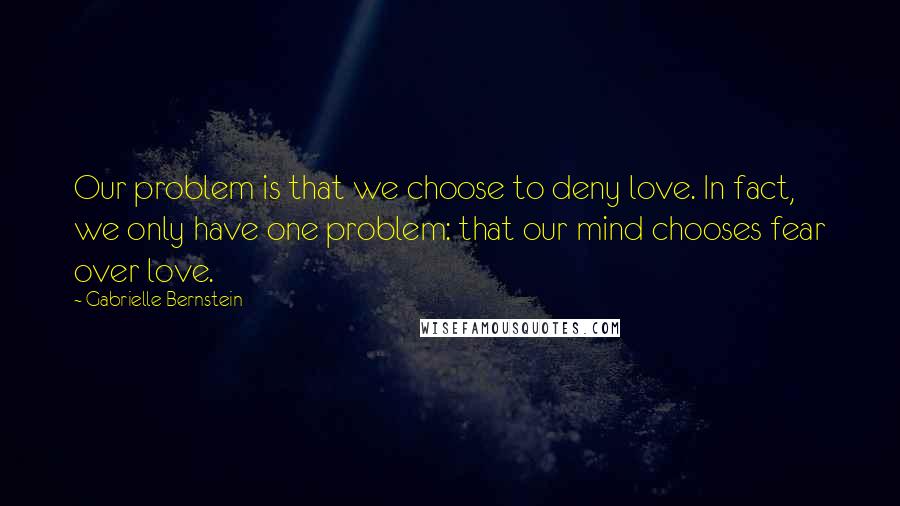 Gabrielle Bernstein Quotes: Our problem is that we choose to deny love. In fact, we only have one problem: that our mind chooses fear over love.