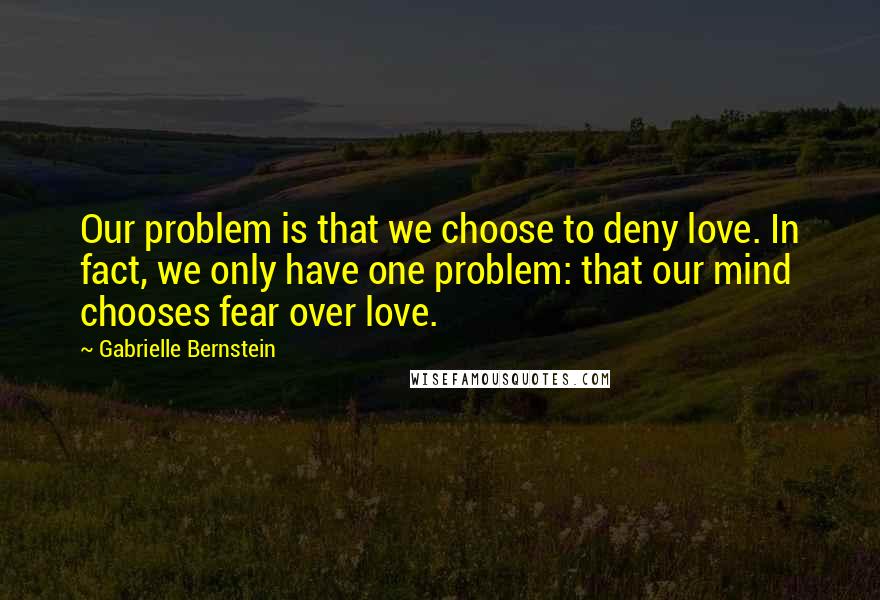 Gabrielle Bernstein Quotes: Our problem is that we choose to deny love. In fact, we only have one problem: that our mind chooses fear over love.