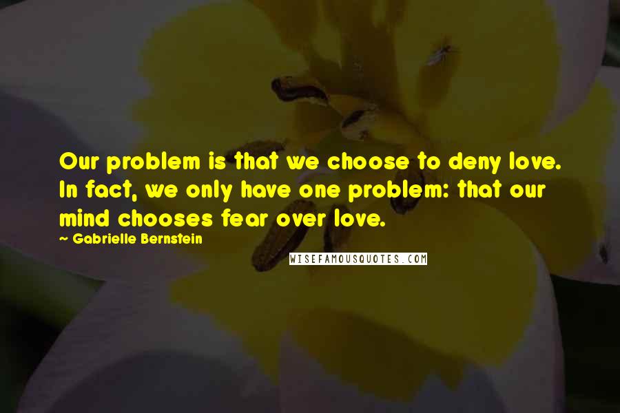 Gabrielle Bernstein Quotes: Our problem is that we choose to deny love. In fact, we only have one problem: that our mind chooses fear over love.