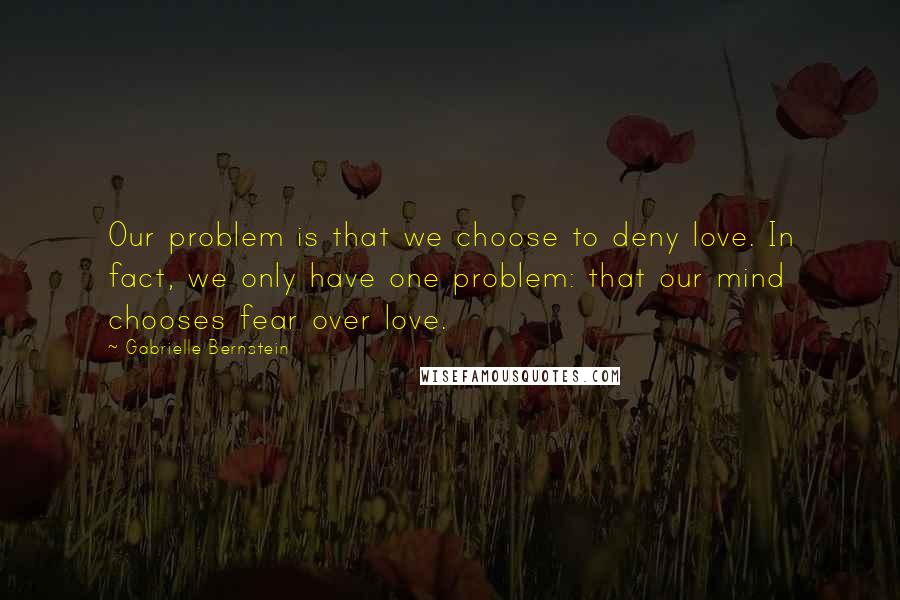 Gabrielle Bernstein Quotes: Our problem is that we choose to deny love. In fact, we only have one problem: that our mind chooses fear over love.