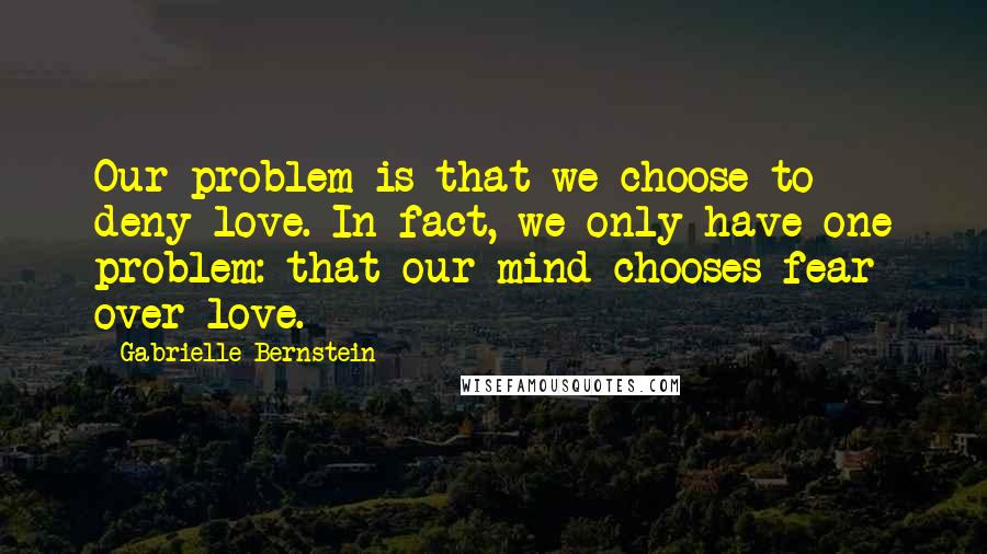 Gabrielle Bernstein Quotes: Our problem is that we choose to deny love. In fact, we only have one problem: that our mind chooses fear over love.