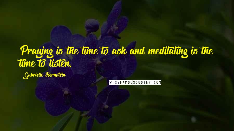 Gabrielle Bernstein Quotes: Praying is the time to ask and meditating is the time to listen.