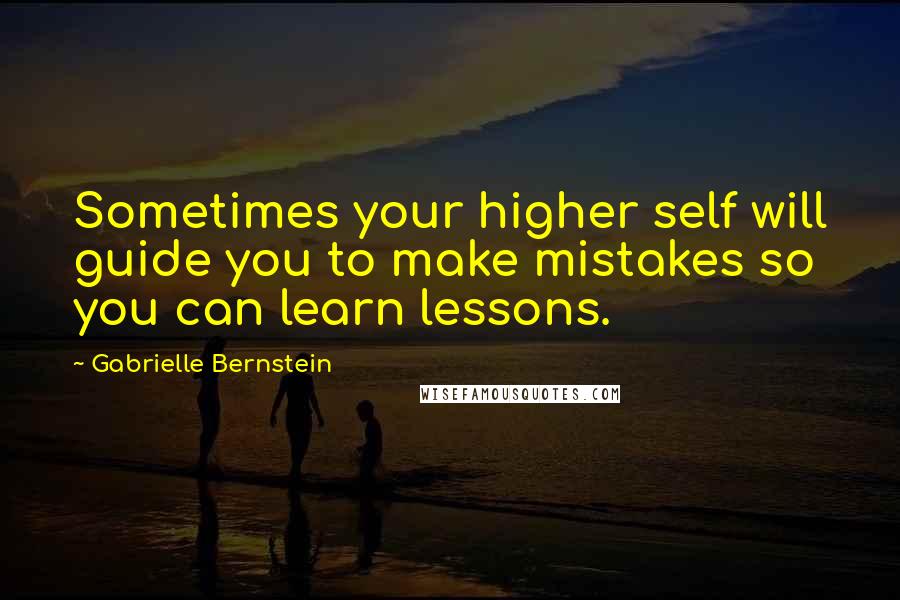 Gabrielle Bernstein Quotes: Sometimes your higher self will guide you to make mistakes so you can learn lessons.