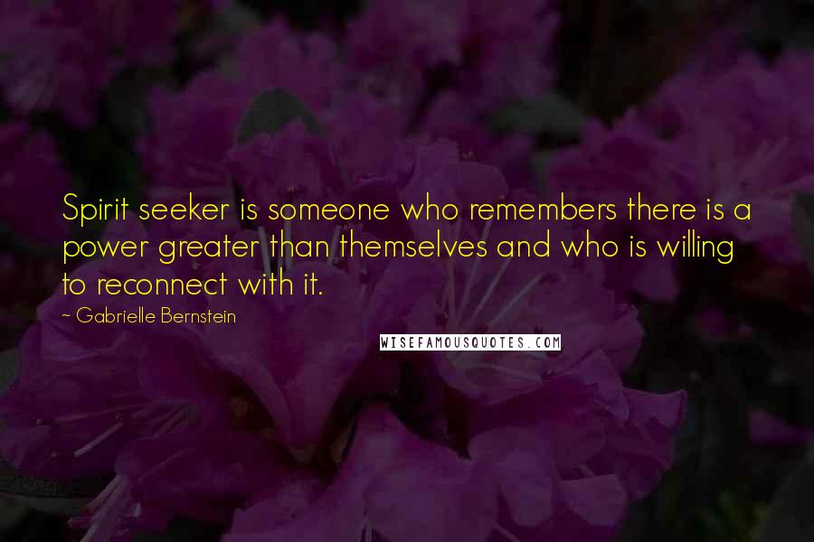 Gabrielle Bernstein Quotes: Spirit seeker is someone who remembers there is a power greater than themselves and who is willing to reconnect with it.