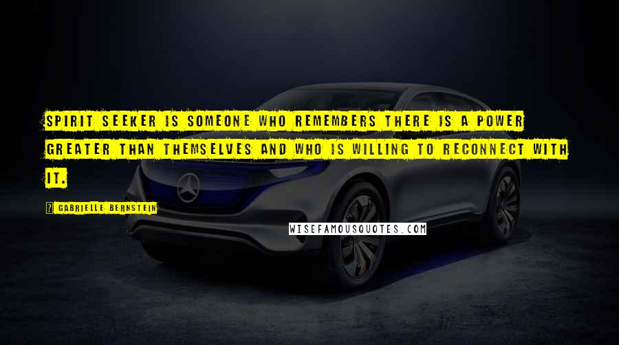 Gabrielle Bernstein Quotes: Spirit seeker is someone who remembers there is a power greater than themselves and who is willing to reconnect with it.