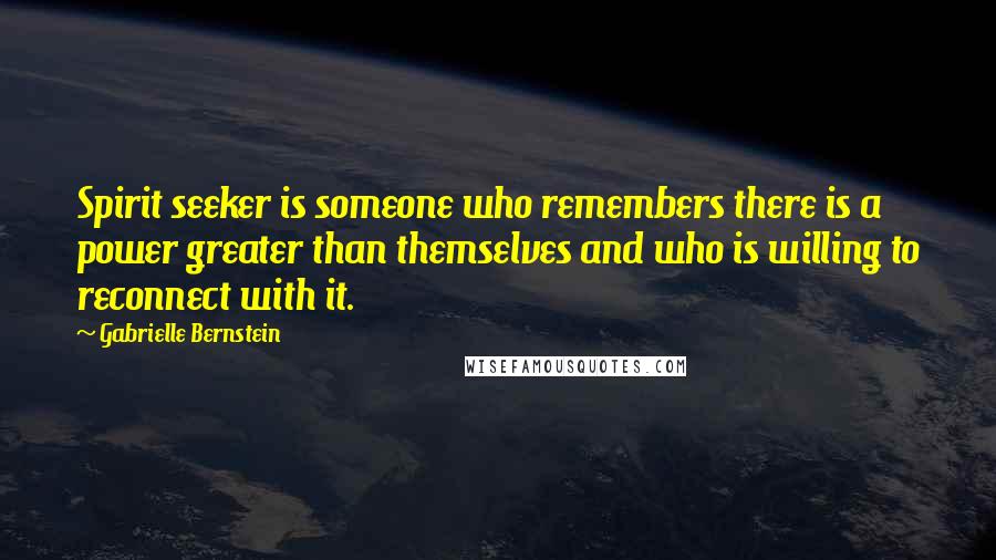 Gabrielle Bernstein Quotes: Spirit seeker is someone who remembers there is a power greater than themselves and who is willing to reconnect with it.
