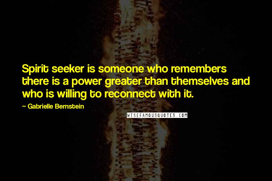 Gabrielle Bernstein Quotes: Spirit seeker is someone who remembers there is a power greater than themselves and who is willing to reconnect with it.