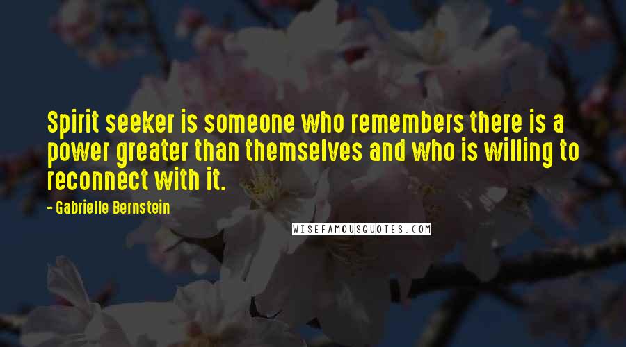 Gabrielle Bernstein Quotes: Spirit seeker is someone who remembers there is a power greater than themselves and who is willing to reconnect with it.