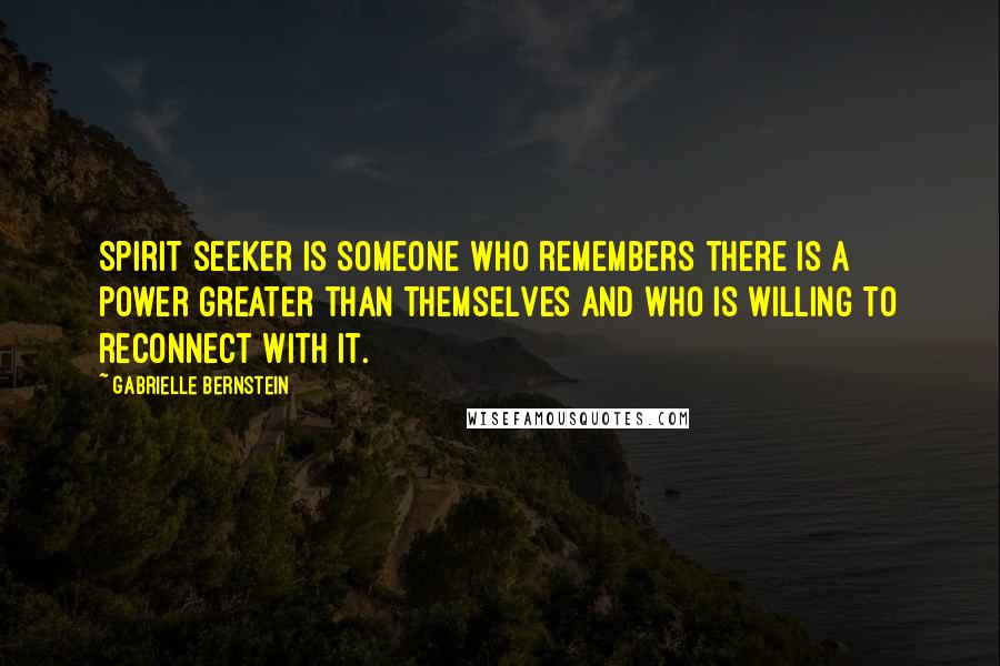 Gabrielle Bernstein Quotes: Spirit seeker is someone who remembers there is a power greater than themselves and who is willing to reconnect with it.