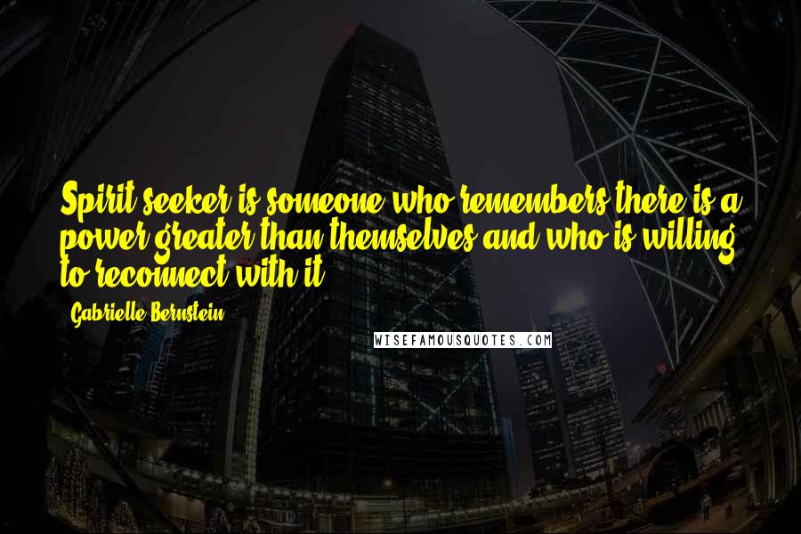 Gabrielle Bernstein Quotes: Spirit seeker is someone who remembers there is a power greater than themselves and who is willing to reconnect with it.