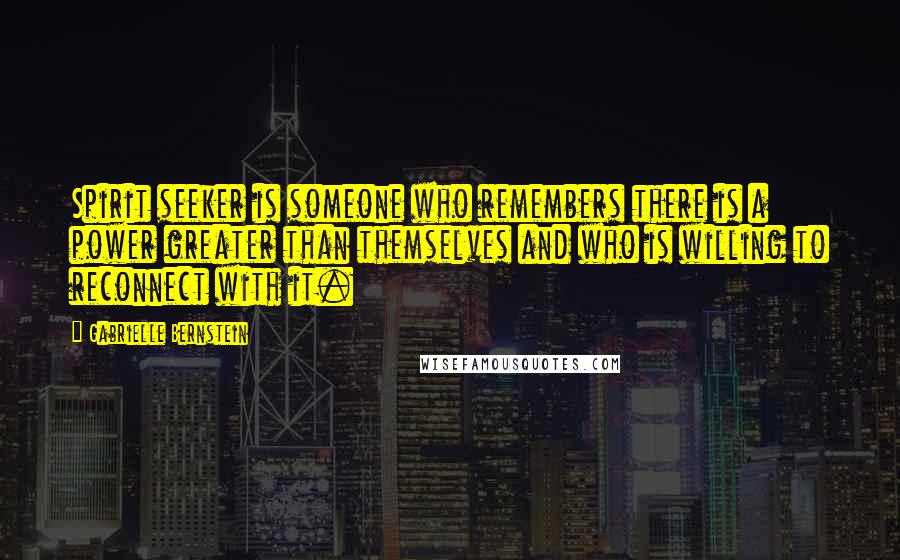 Gabrielle Bernstein Quotes: Spirit seeker is someone who remembers there is a power greater than themselves and who is willing to reconnect with it.