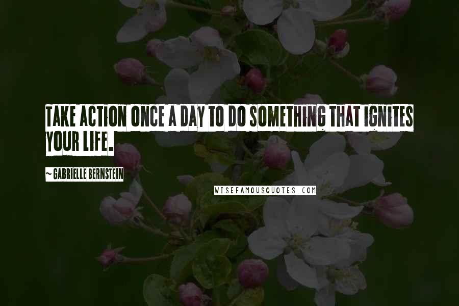 Gabrielle Bernstein Quotes: Take action once a day to do something that ignites your life.