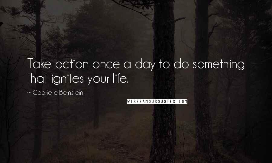 Gabrielle Bernstein Quotes: Take action once a day to do something that ignites your life.