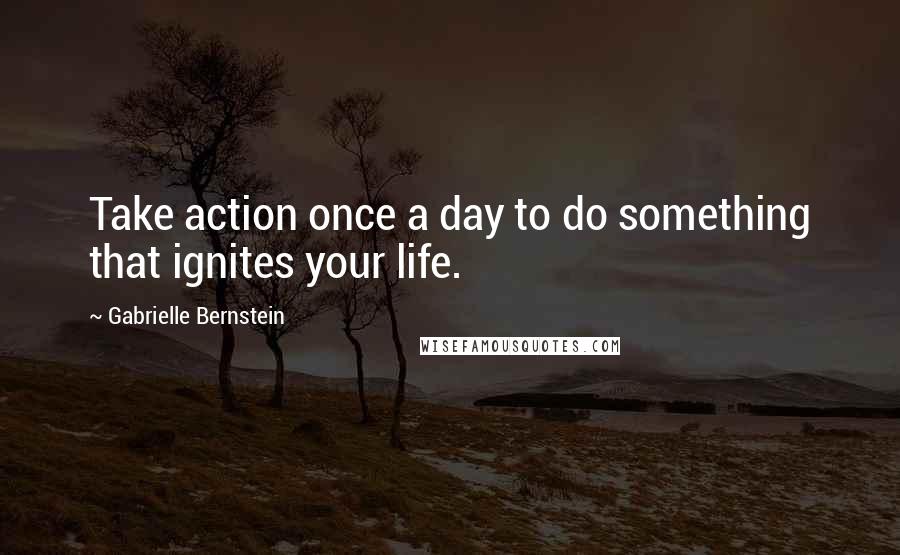 Gabrielle Bernstein Quotes: Take action once a day to do something that ignites your life.