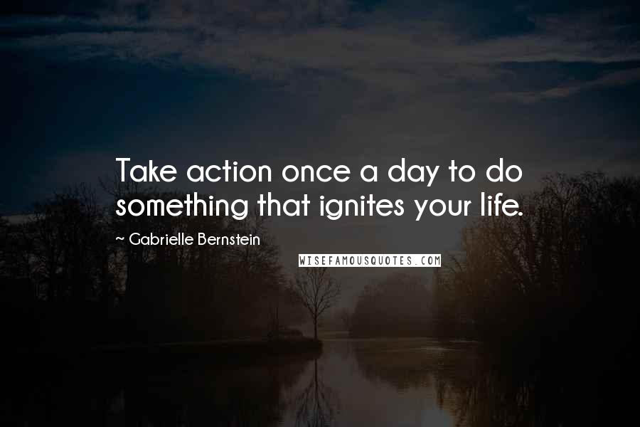 Gabrielle Bernstein Quotes: Take action once a day to do something that ignites your life.