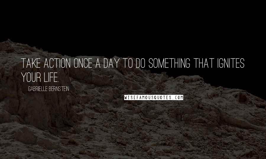 Gabrielle Bernstein Quotes: Take action once a day to do something that ignites your life.