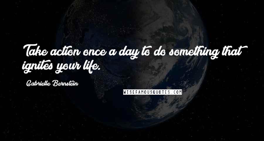 Gabrielle Bernstein Quotes: Take action once a day to do something that ignites your life.