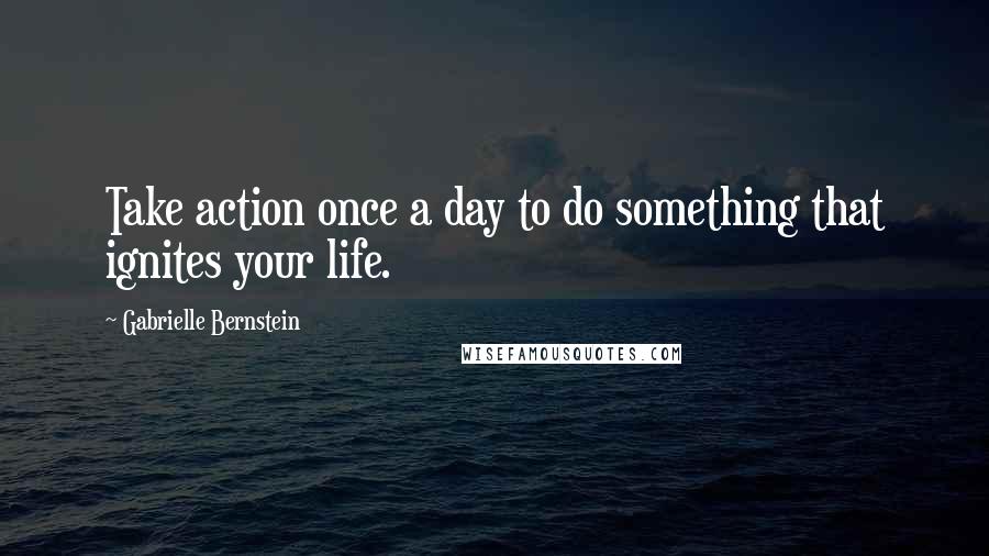 Gabrielle Bernstein Quotes: Take action once a day to do something that ignites your life.