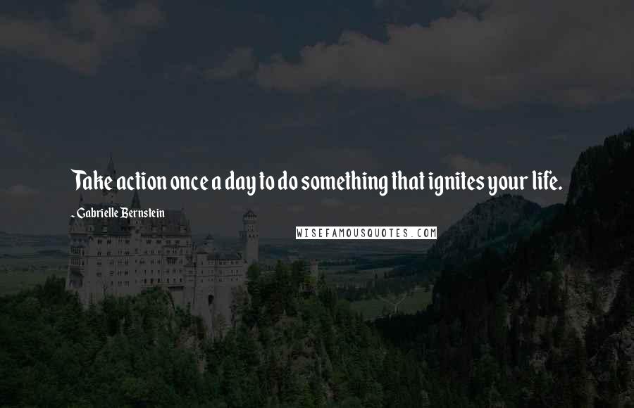 Gabrielle Bernstein Quotes: Take action once a day to do something that ignites your life.