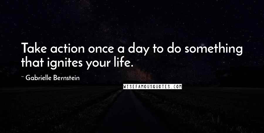 Gabrielle Bernstein Quotes: Take action once a day to do something that ignites your life.