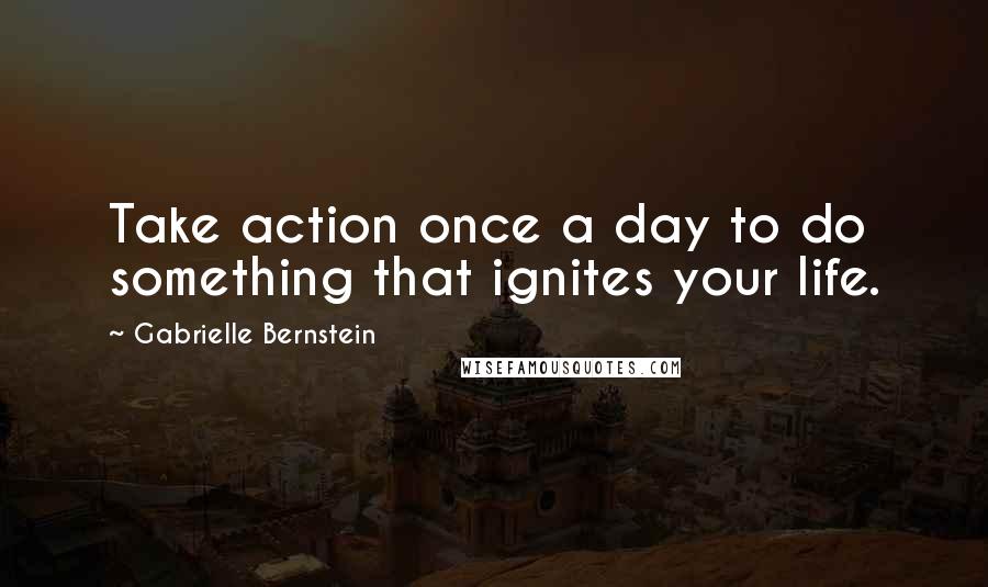 Gabrielle Bernstein Quotes: Take action once a day to do something that ignites your life.