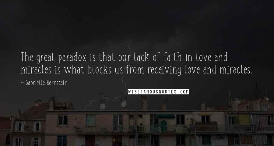 Gabrielle Bernstein Quotes: The great paradox is that our lack of faith in love and miracles is what blocks us from receiving love and miracles.