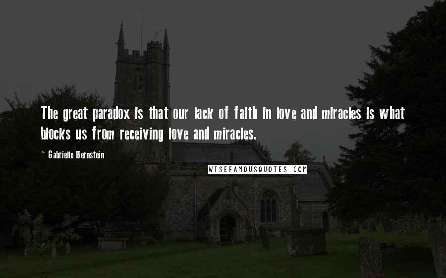 Gabrielle Bernstein Quotes: The great paradox is that our lack of faith in love and miracles is what blocks us from receiving love and miracles.