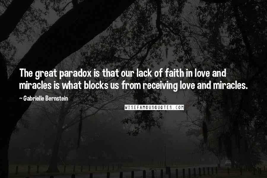 Gabrielle Bernstein Quotes: The great paradox is that our lack of faith in love and miracles is what blocks us from receiving love and miracles.