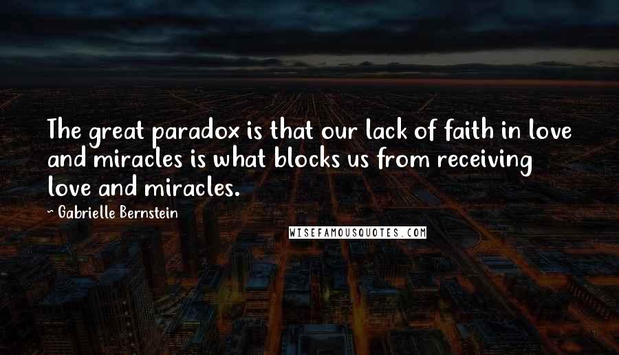 Gabrielle Bernstein Quotes: The great paradox is that our lack of faith in love and miracles is what blocks us from receiving love and miracles.