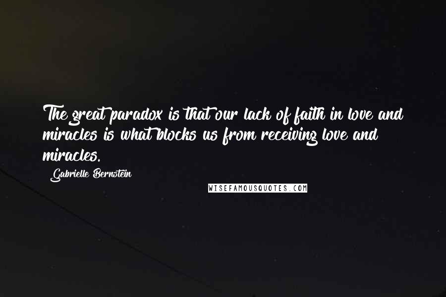 Gabrielle Bernstein Quotes: The great paradox is that our lack of faith in love and miracles is what blocks us from receiving love and miracles.