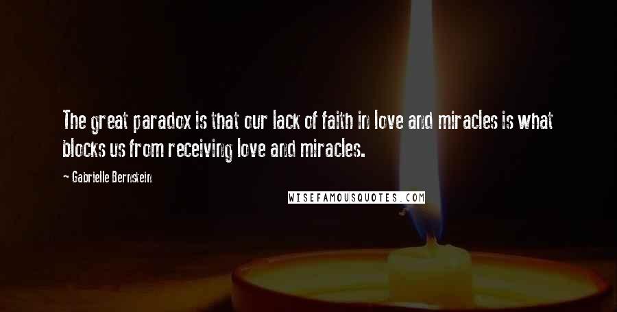 Gabrielle Bernstein Quotes: The great paradox is that our lack of faith in love and miracles is what blocks us from receiving love and miracles.