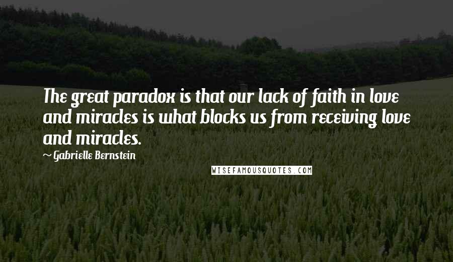 Gabrielle Bernstein Quotes: The great paradox is that our lack of faith in love and miracles is what blocks us from receiving love and miracles.