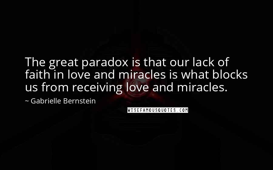 Gabrielle Bernstein Quotes: The great paradox is that our lack of faith in love and miracles is what blocks us from receiving love and miracles.