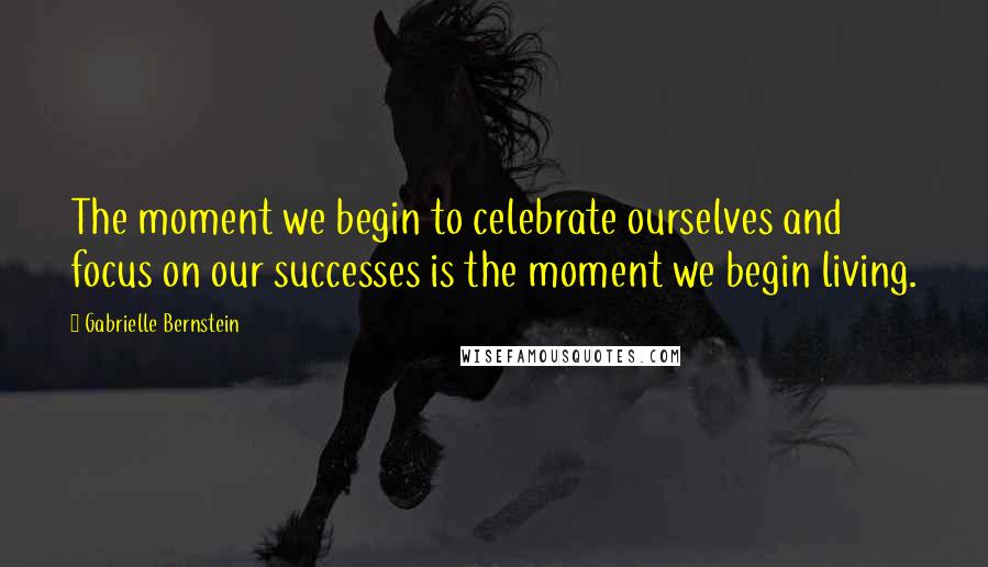 Gabrielle Bernstein Quotes: The moment we begin to celebrate ourselves and focus on our successes is the moment we begin living.