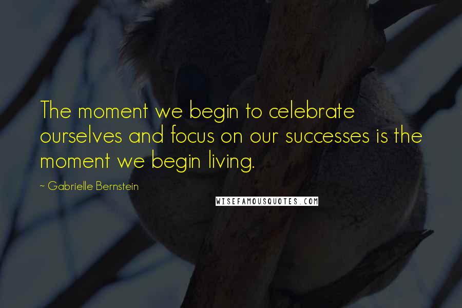 Gabrielle Bernstein Quotes: The moment we begin to celebrate ourselves and focus on our successes is the moment we begin living.