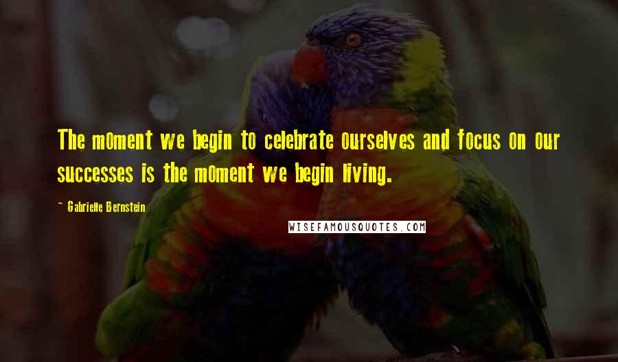 Gabrielle Bernstein Quotes: The moment we begin to celebrate ourselves and focus on our successes is the moment we begin living.