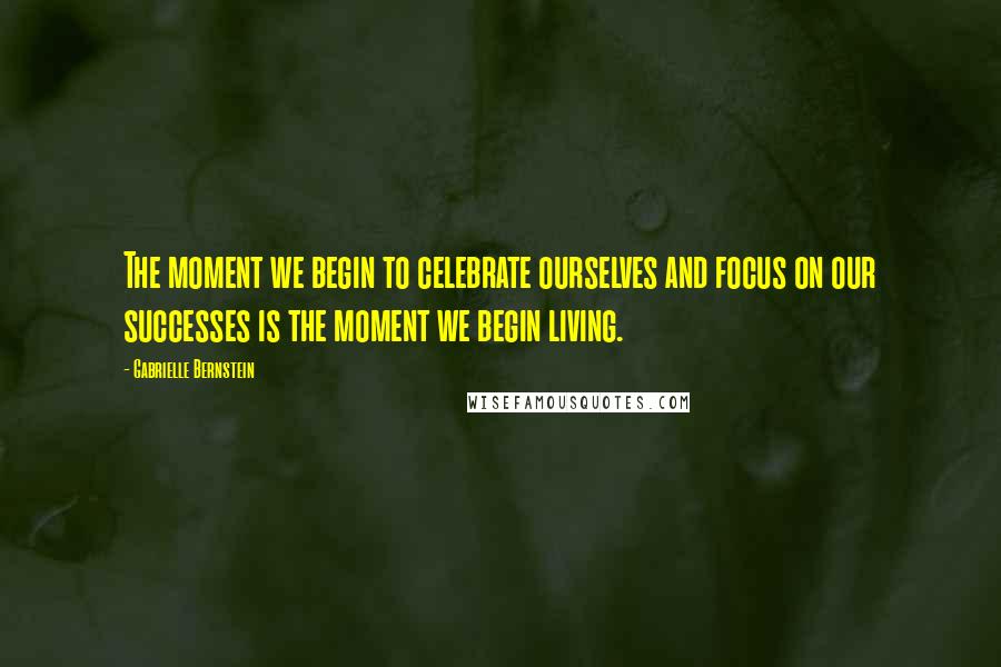 Gabrielle Bernstein Quotes: The moment we begin to celebrate ourselves and focus on our successes is the moment we begin living.