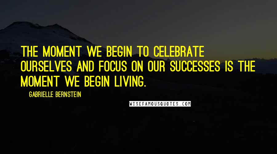 Gabrielle Bernstein Quotes: The moment we begin to celebrate ourselves and focus on our successes is the moment we begin living.