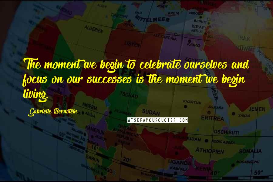 Gabrielle Bernstein Quotes: The moment we begin to celebrate ourselves and focus on our successes is the moment we begin living.