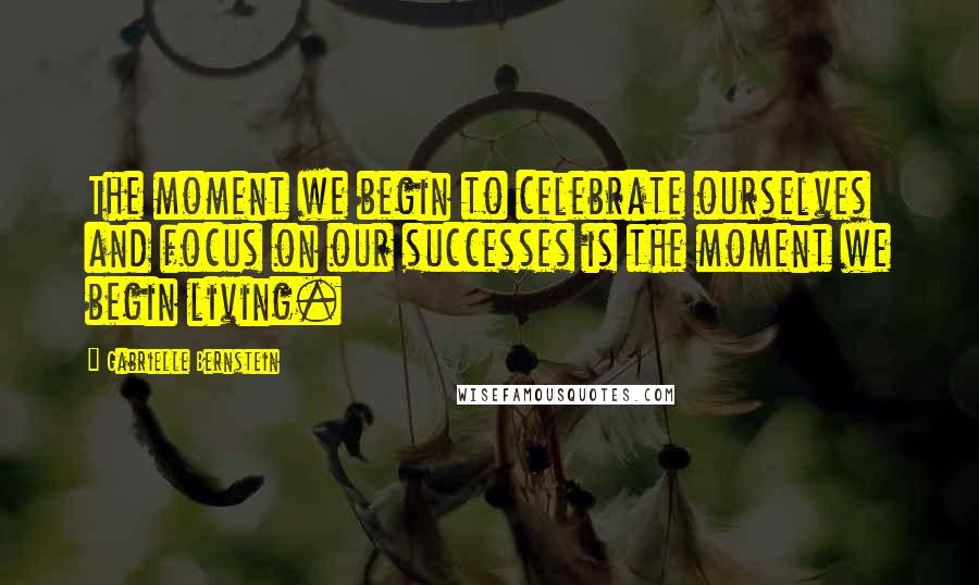 Gabrielle Bernstein Quotes: The moment we begin to celebrate ourselves and focus on our successes is the moment we begin living.