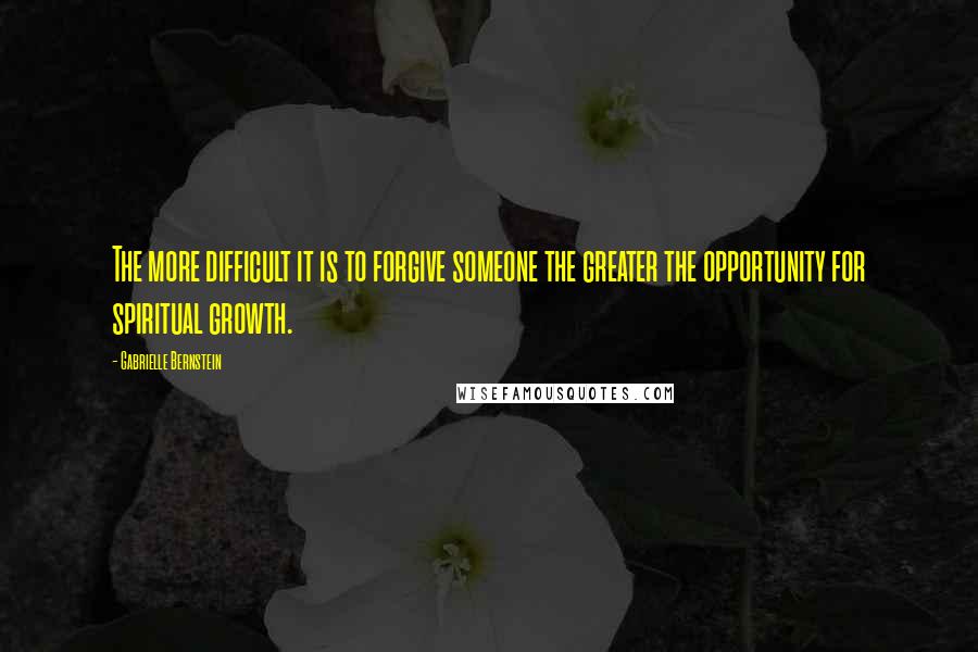 Gabrielle Bernstein Quotes: The more difficult it is to forgive someone the greater the opportunity for spiritual growth.
