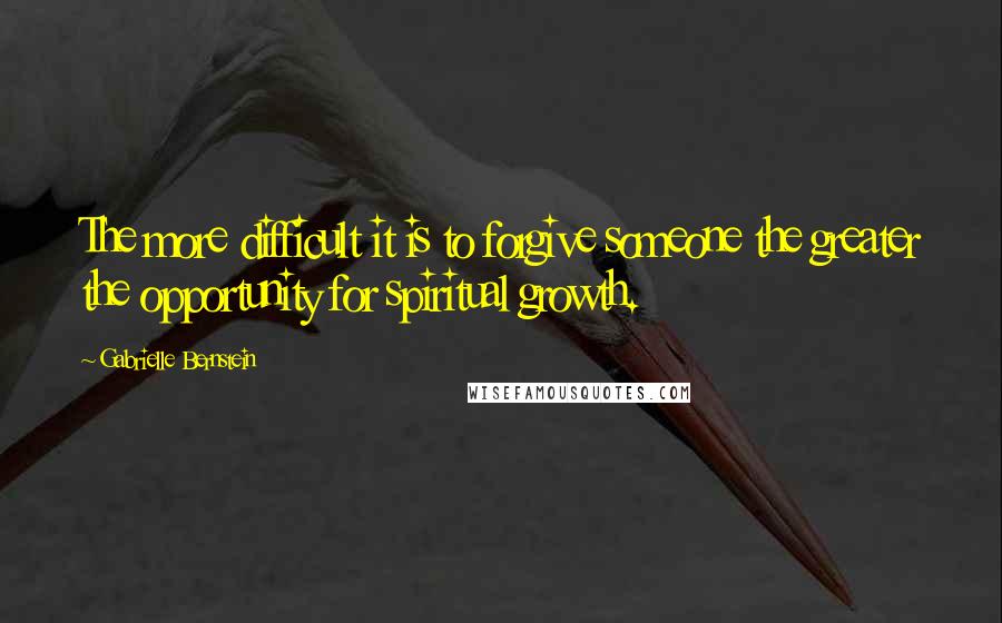 Gabrielle Bernstein Quotes: The more difficult it is to forgive someone the greater the opportunity for spiritual growth.