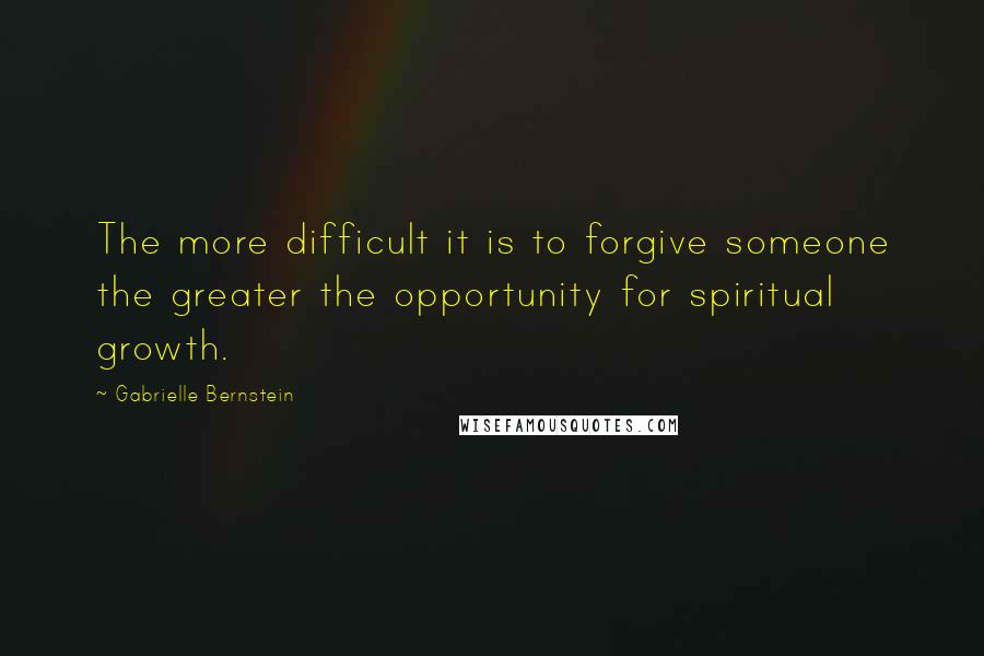 Gabrielle Bernstein Quotes: The more difficult it is to forgive someone the greater the opportunity for spiritual growth.