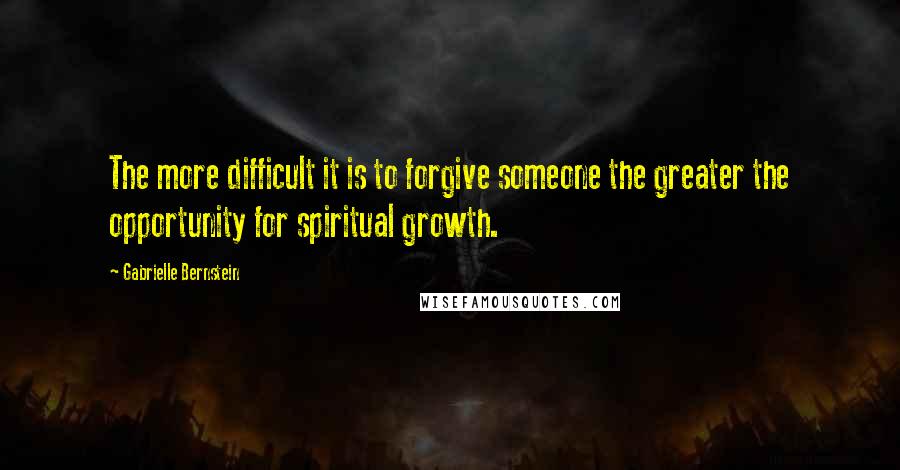 Gabrielle Bernstein Quotes: The more difficult it is to forgive someone the greater the opportunity for spiritual growth.