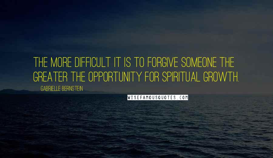 Gabrielle Bernstein Quotes: The more difficult it is to forgive someone the greater the opportunity for spiritual growth.